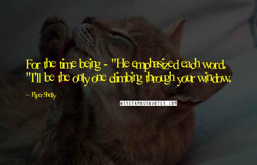 Piper Shelly Quotes: For the time being - "He emphasized each word. "I'll be the only one climbing through your window.