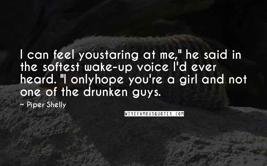 Piper Shelly Quotes: I can feel youstaring at me," he said in the softest wake-up voice I'd ever heard. "I onlyhope you're a girl and not one of the drunken guys.