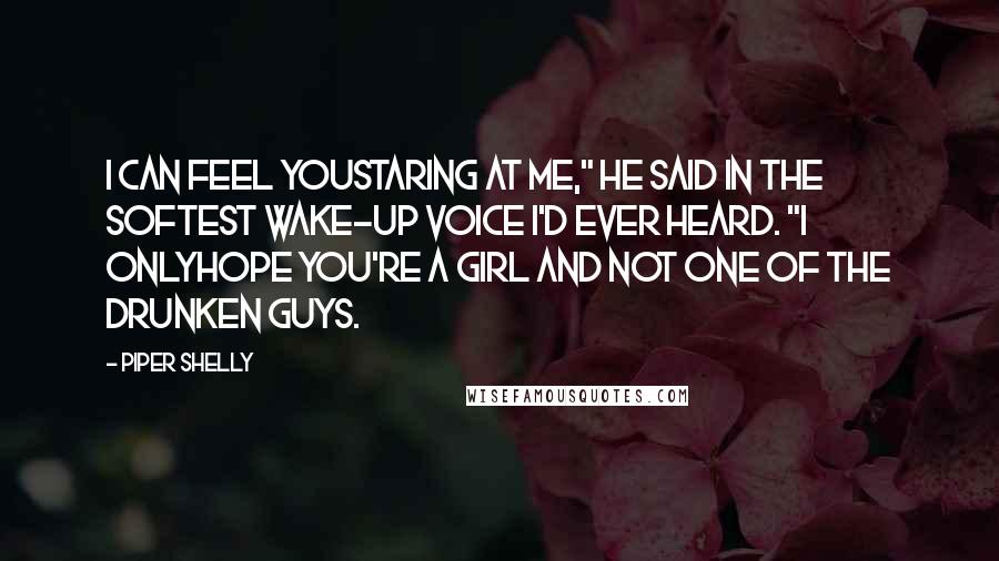 Piper Shelly Quotes: I can feel youstaring at me," he said in the softest wake-up voice I'd ever heard. "I onlyhope you're a girl and not one of the drunken guys.