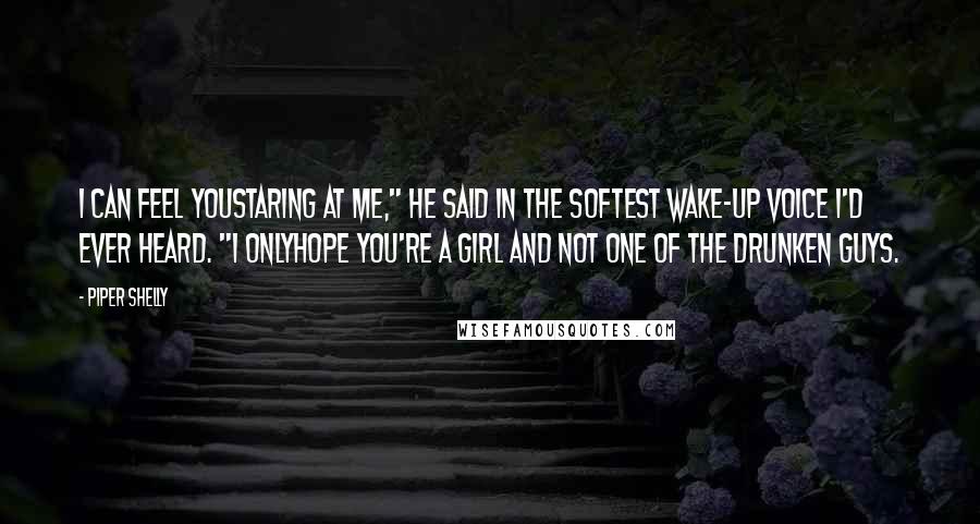 Piper Shelly Quotes: I can feel youstaring at me," he said in the softest wake-up voice I'd ever heard. "I onlyhope you're a girl and not one of the drunken guys.