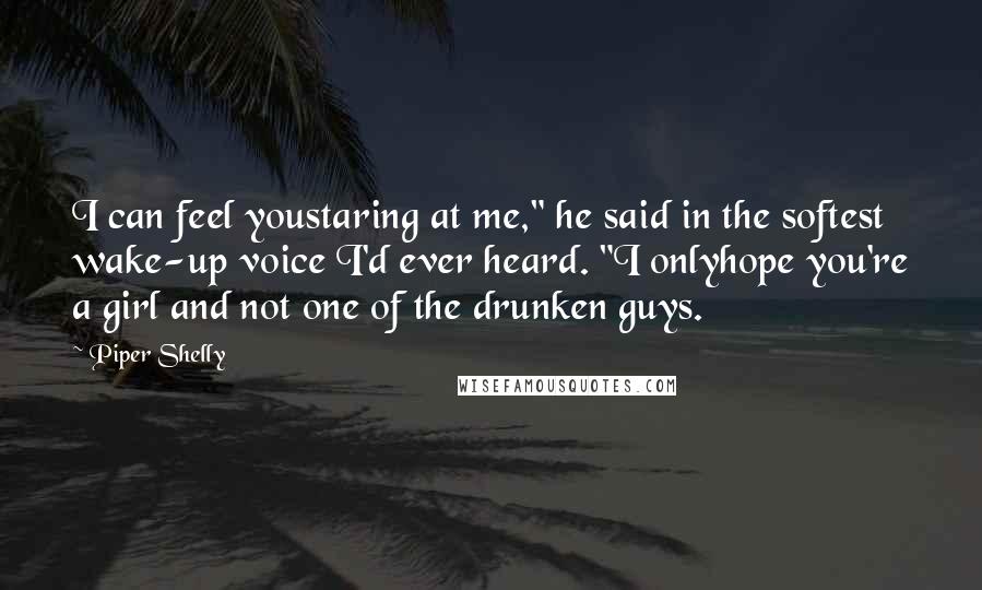 Piper Shelly Quotes: I can feel youstaring at me," he said in the softest wake-up voice I'd ever heard. "I onlyhope you're a girl and not one of the drunken guys.