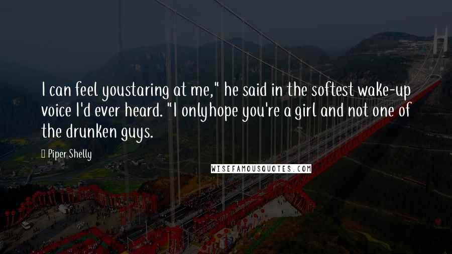 Piper Shelly Quotes: I can feel youstaring at me," he said in the softest wake-up voice I'd ever heard. "I onlyhope you're a girl and not one of the drunken guys.