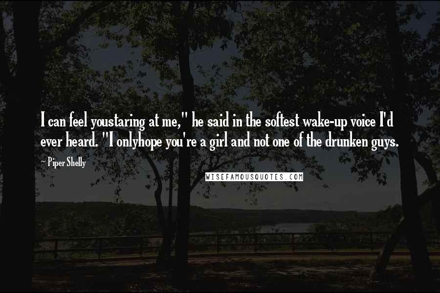 Piper Shelly Quotes: I can feel youstaring at me," he said in the softest wake-up voice I'd ever heard. "I onlyhope you're a girl and not one of the drunken guys.