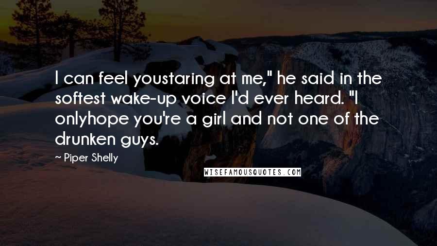 Piper Shelly Quotes: I can feel youstaring at me," he said in the softest wake-up voice I'd ever heard. "I onlyhope you're a girl and not one of the drunken guys.