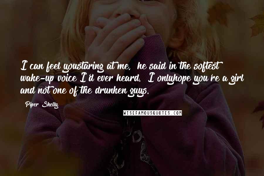 Piper Shelly Quotes: I can feel youstaring at me," he said in the softest wake-up voice I'd ever heard. "I onlyhope you're a girl and not one of the drunken guys.