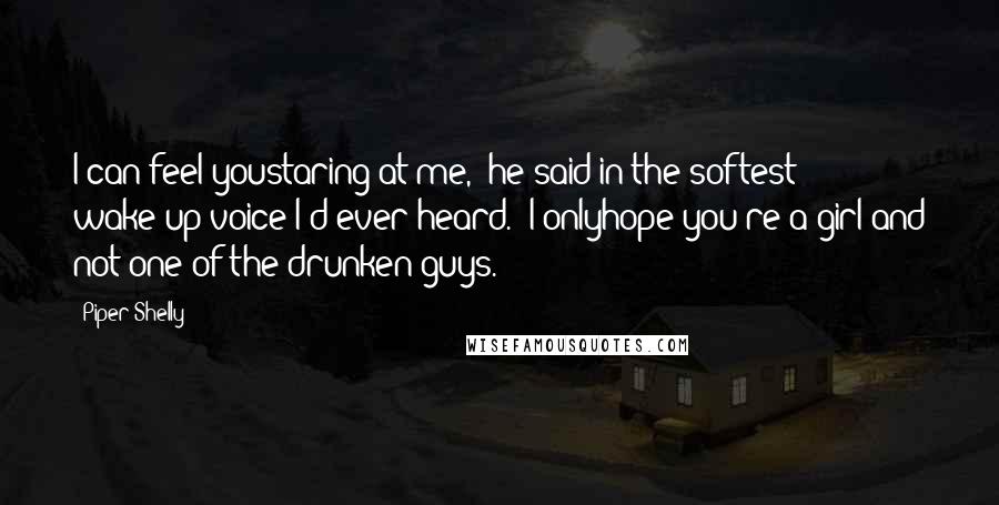 Piper Shelly Quotes: I can feel youstaring at me," he said in the softest wake-up voice I'd ever heard. "I onlyhope you're a girl and not one of the drunken guys.