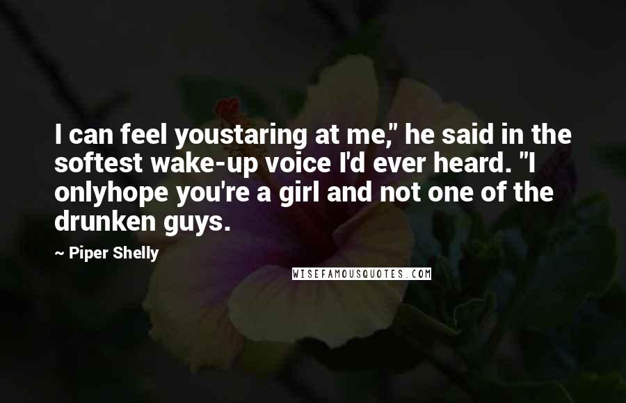 Piper Shelly Quotes: I can feel youstaring at me," he said in the softest wake-up voice I'd ever heard. "I onlyhope you're a girl and not one of the drunken guys.