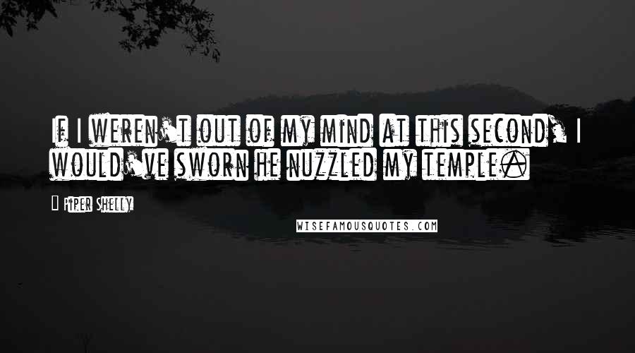 Piper Shelly Quotes: If I weren't out of my mind at this second, I would've sworn he nuzzled my temple.