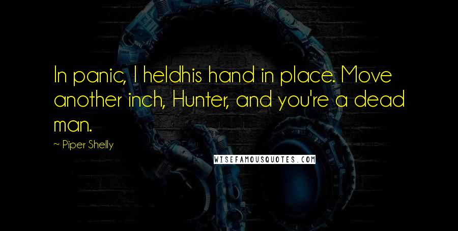 Piper Shelly Quotes: In panic, I heldhis hand in place. Move another inch, Hunter, and you're a dead man.