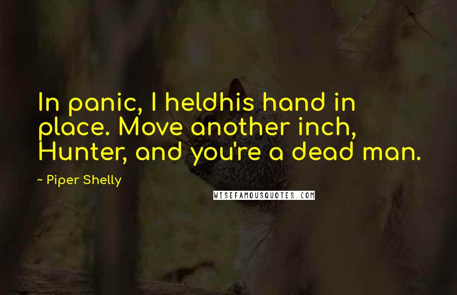 Piper Shelly Quotes: In panic, I heldhis hand in place. Move another inch, Hunter, and you're a dead man.