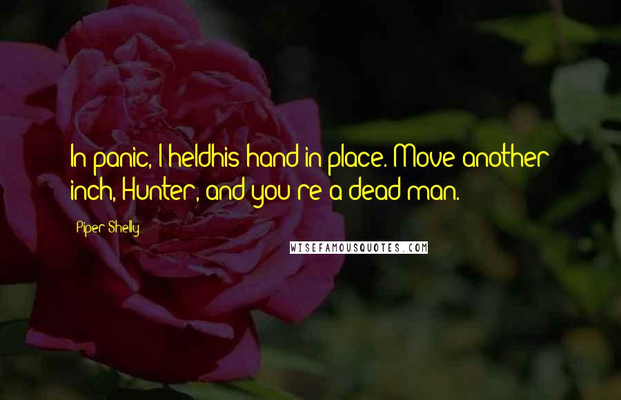 Piper Shelly Quotes: In panic, I heldhis hand in place. Move another inch, Hunter, and you're a dead man.