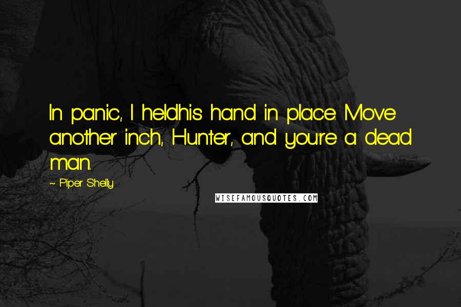 Piper Shelly Quotes: In panic, I heldhis hand in place. Move another inch, Hunter, and you're a dead man.