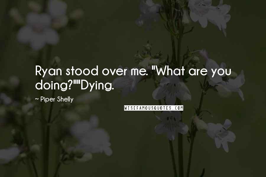 Piper Shelly Quotes: Ryan stood over me. "What are you doing?""Dying.