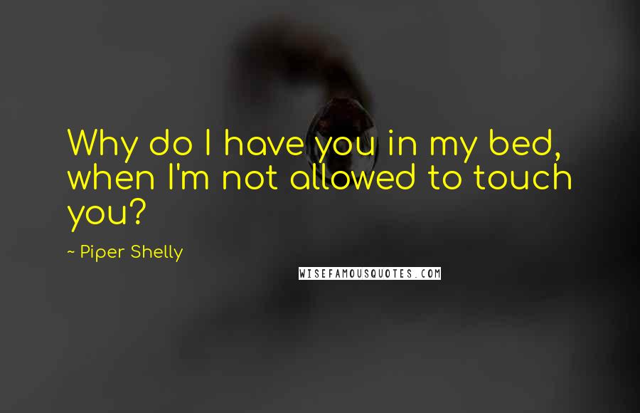 Piper Shelly Quotes: Why do I have you in my bed, when I'm not allowed to touch you?