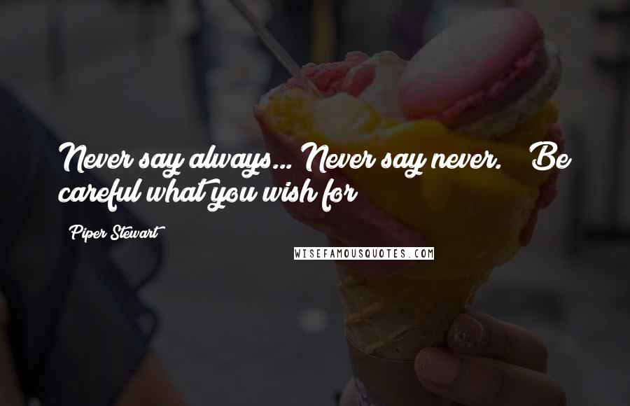 Piper Stewart Quotes: Never say always... Never say never.***Be careful what you wish for***