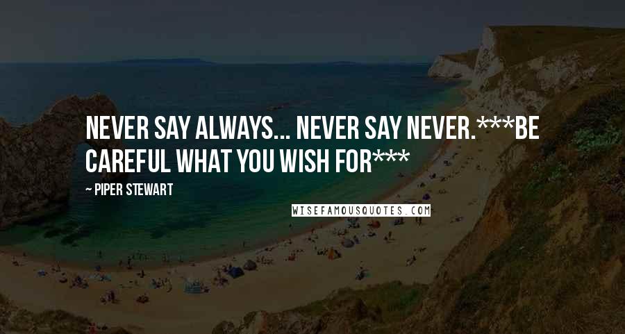 Piper Stewart Quotes: Never say always... Never say never.***Be careful what you wish for***