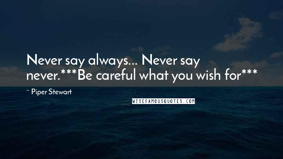 Piper Stewart Quotes: Never say always... Never say never.***Be careful what you wish for***