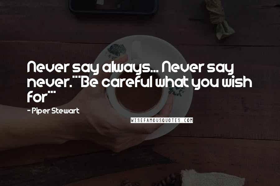 Piper Stewart Quotes: Never say always... Never say never.***Be careful what you wish for***