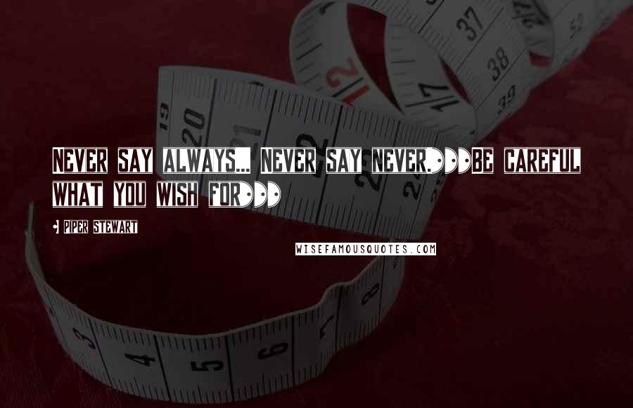 Piper Stewart Quotes: Never say always... Never say never.***Be careful what you wish for***