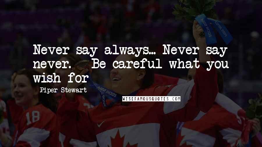 Piper Stewart Quotes: Never say always... Never say never.***Be careful what you wish for***