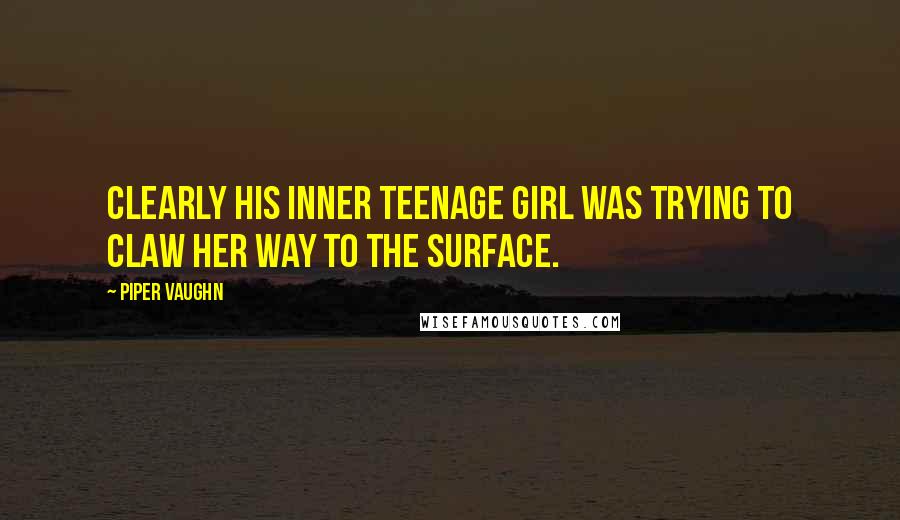 Piper Vaughn Quotes: Clearly his inner teenage girl was trying to claw her way to the surface.