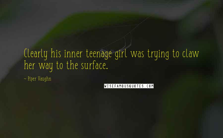 Piper Vaughn Quotes: Clearly his inner teenage girl was trying to claw her way to the surface.