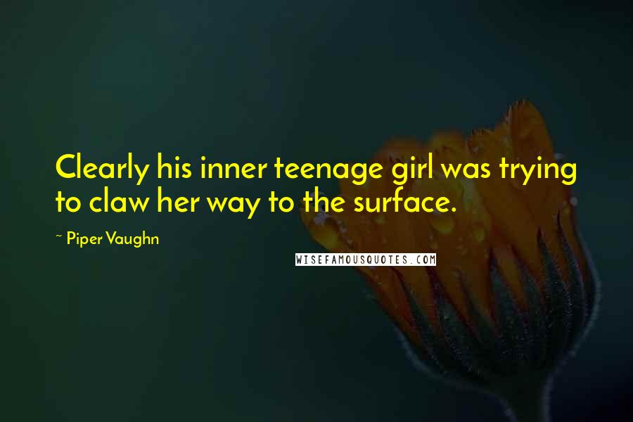 Piper Vaughn Quotes: Clearly his inner teenage girl was trying to claw her way to the surface.