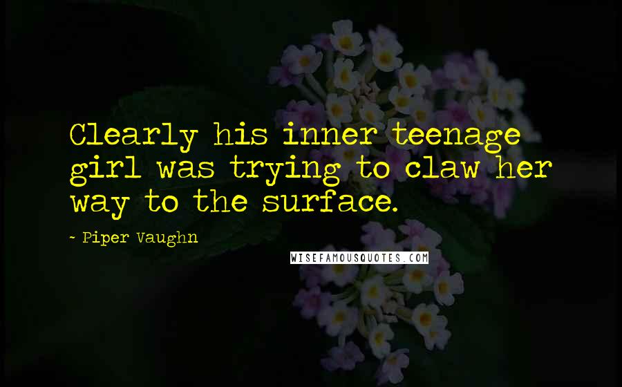 Piper Vaughn Quotes: Clearly his inner teenage girl was trying to claw her way to the surface.