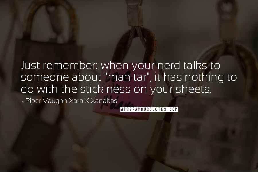 Piper Vaughn Xara X Xanakas Quotes: Just remember: when your nerd talks to someone about "man tar", it has nothing to do with the stickiness on your sheets.