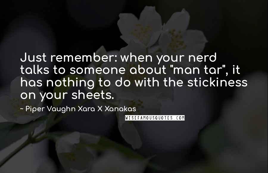 Piper Vaughn Xara X Xanakas Quotes: Just remember: when your nerd talks to someone about "man tar", it has nothing to do with the stickiness on your sheets.