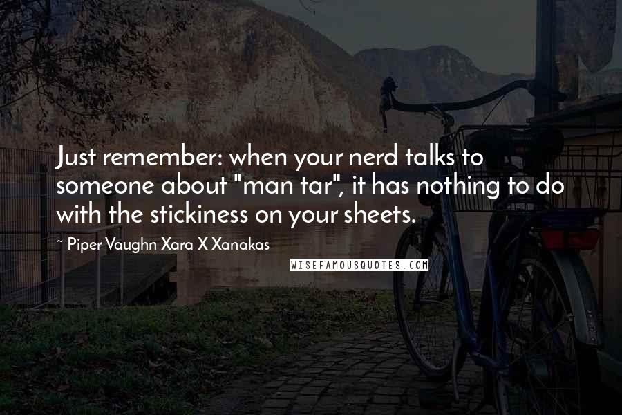 Piper Vaughn Xara X Xanakas Quotes: Just remember: when your nerd talks to someone about "man tar", it has nothing to do with the stickiness on your sheets.