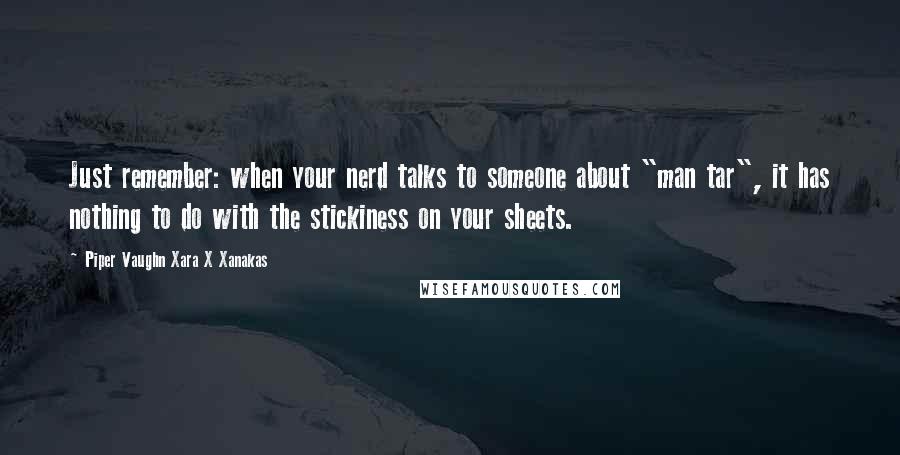 Piper Vaughn Xara X Xanakas Quotes: Just remember: when your nerd talks to someone about "man tar", it has nothing to do with the stickiness on your sheets.