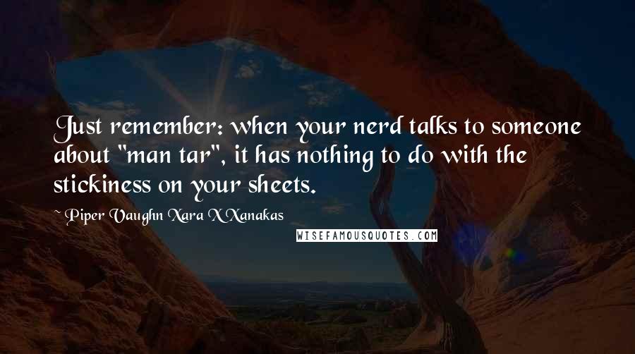 Piper Vaughn Xara X Xanakas Quotes: Just remember: when your nerd talks to someone about "man tar", it has nothing to do with the stickiness on your sheets.