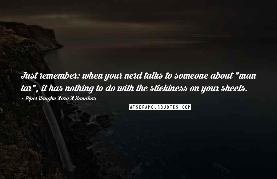 Piper Vaughn Xara X Xanakas Quotes: Just remember: when your nerd talks to someone about "man tar", it has nothing to do with the stickiness on your sheets.