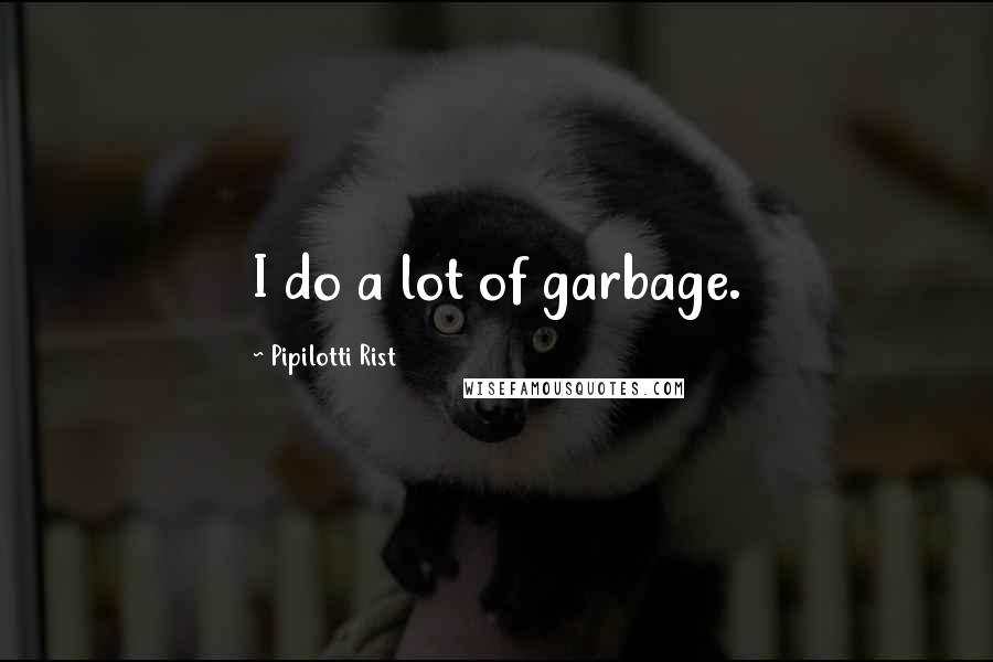 Pipilotti Rist Quotes: I do a lot of garbage.