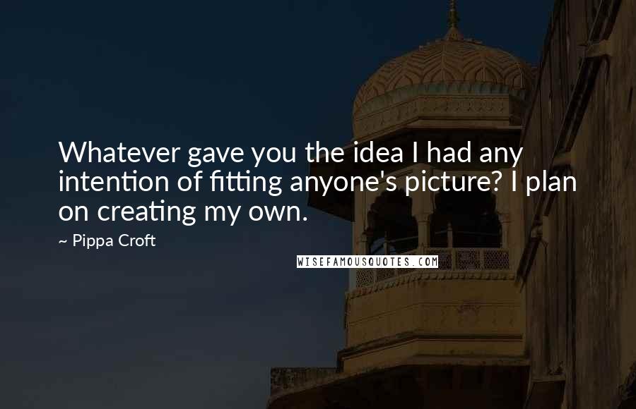Pippa Croft Quotes: Whatever gave you the idea I had any intention of fitting anyone's picture? I plan on creating my own.