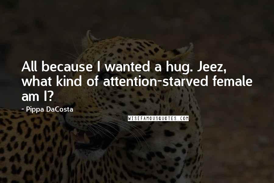 Pippa DaCosta Quotes: All because I wanted a hug. Jeez, what kind of attention-starved female am I?