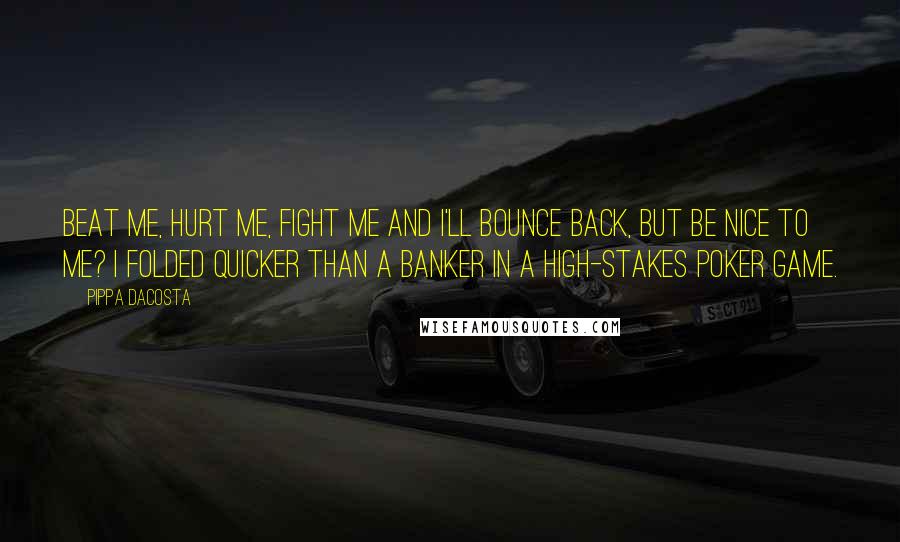Pippa DaCosta Quotes: Beat me, hurt me, fight me and I'll bounce back, but be nice to me? I folded quicker than a banker in a high-stakes poker game.