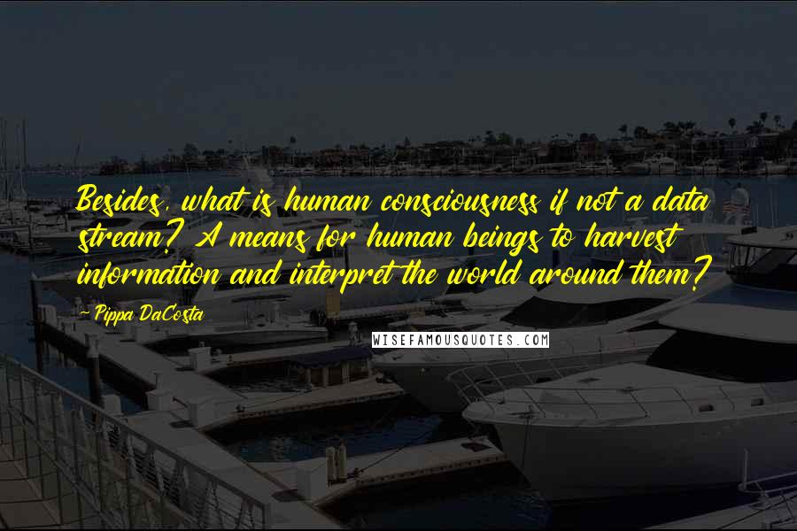 Pippa DaCosta Quotes: Besides, what is human consciousness if not a data stream? A means for human beings to harvest information and interpret the world around them?