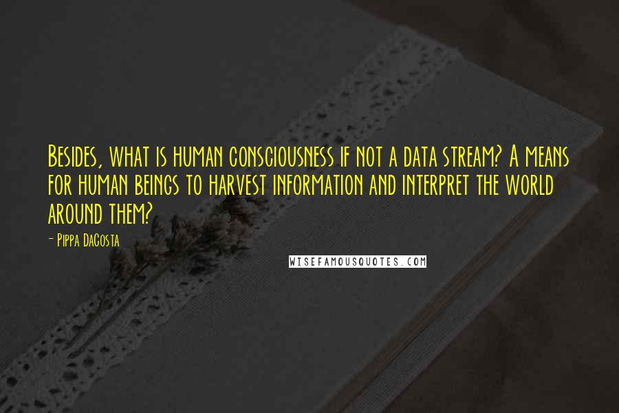 Pippa DaCosta Quotes: Besides, what is human consciousness if not a data stream? A means for human beings to harvest information and interpret the world around them?