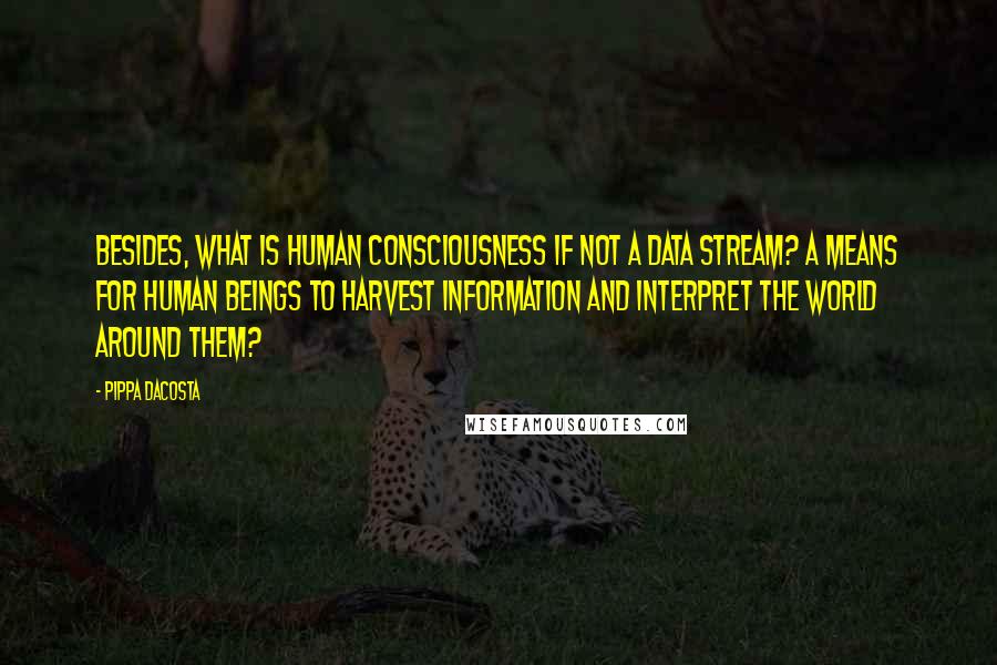 Pippa DaCosta Quotes: Besides, what is human consciousness if not a data stream? A means for human beings to harvest information and interpret the world around them?