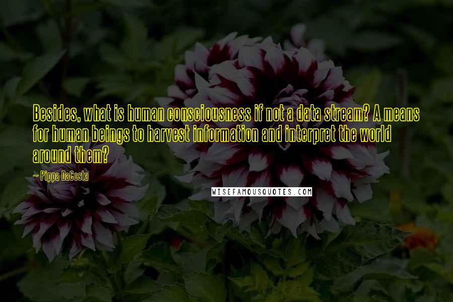 Pippa DaCosta Quotes: Besides, what is human consciousness if not a data stream? A means for human beings to harvest information and interpret the world around them?