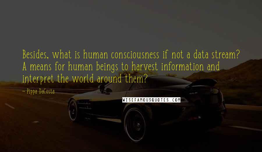 Pippa DaCosta Quotes: Besides, what is human consciousness if not a data stream? A means for human beings to harvest information and interpret the world around them?