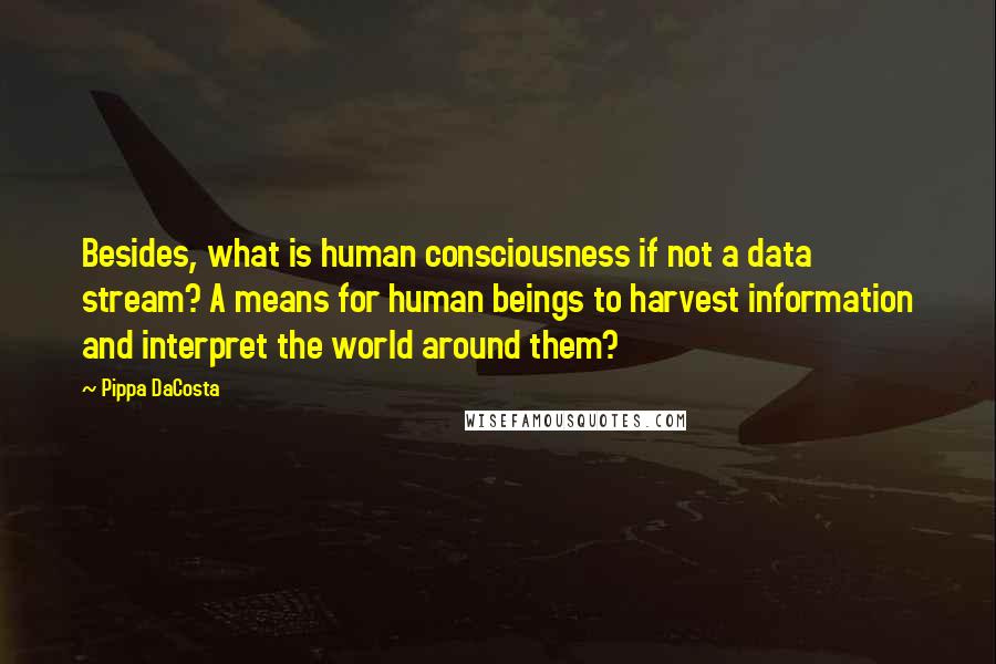 Pippa DaCosta Quotes: Besides, what is human consciousness if not a data stream? A means for human beings to harvest information and interpret the world around them?