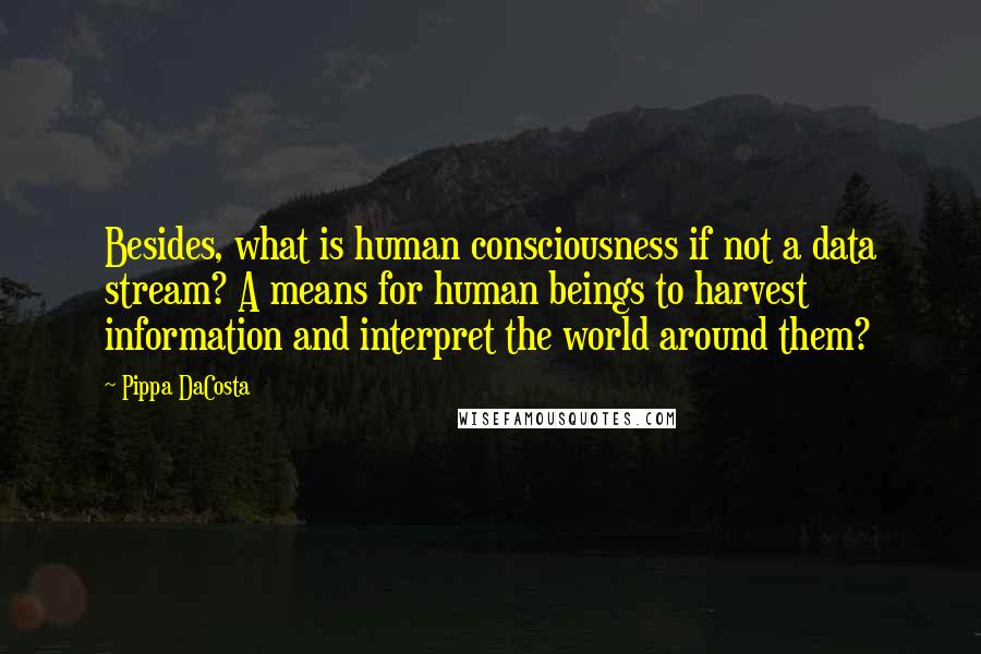 Pippa DaCosta Quotes: Besides, what is human consciousness if not a data stream? A means for human beings to harvest information and interpret the world around them?