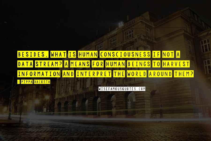 Pippa DaCosta Quotes: Besides, what is human consciousness if not a data stream? A means for human beings to harvest information and interpret the world around them?