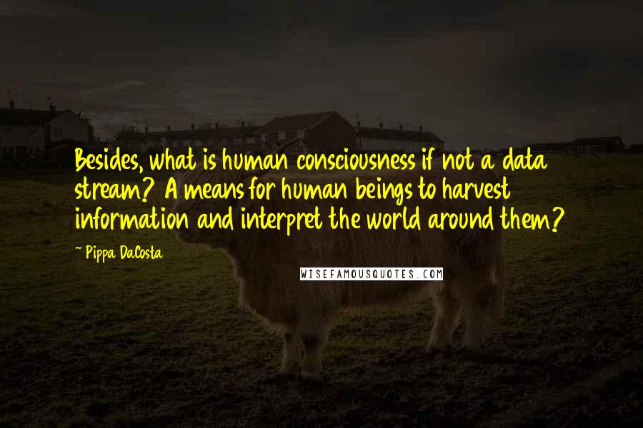 Pippa DaCosta Quotes: Besides, what is human consciousness if not a data stream? A means for human beings to harvest information and interpret the world around them?