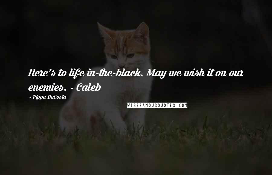 Pippa DaCosta Quotes: Here's to life in-the-black. May we wish it on our enemies. - Caleb