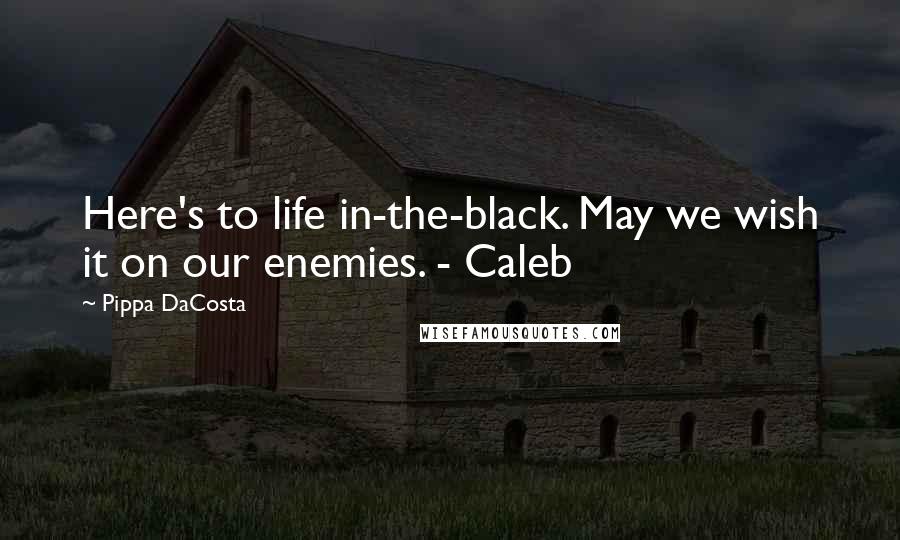 Pippa DaCosta Quotes: Here's to life in-the-black. May we wish it on our enemies. - Caleb