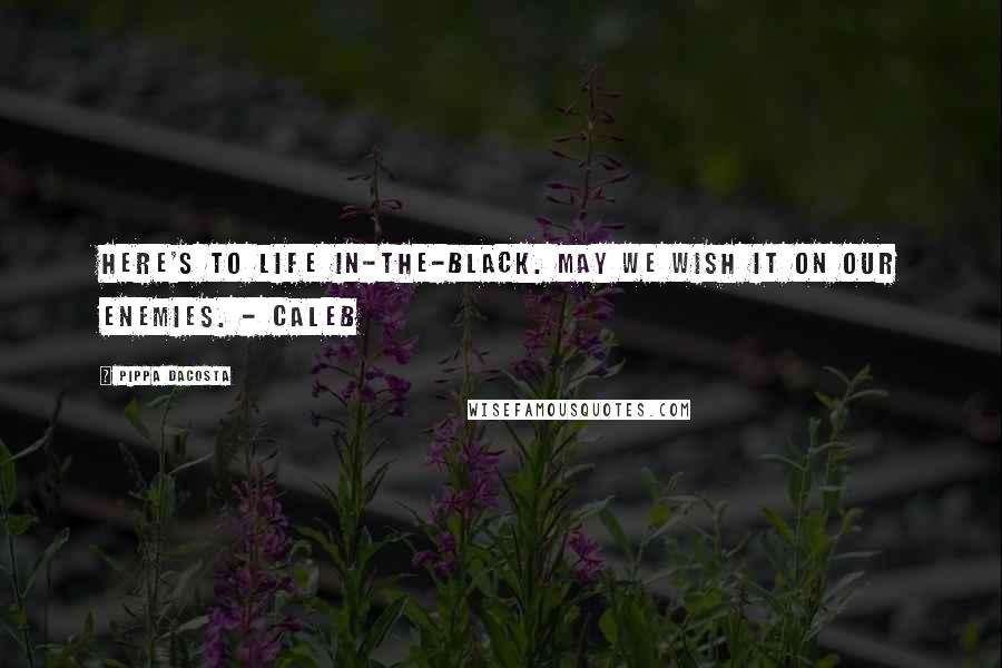 Pippa DaCosta Quotes: Here's to life in-the-black. May we wish it on our enemies. - Caleb